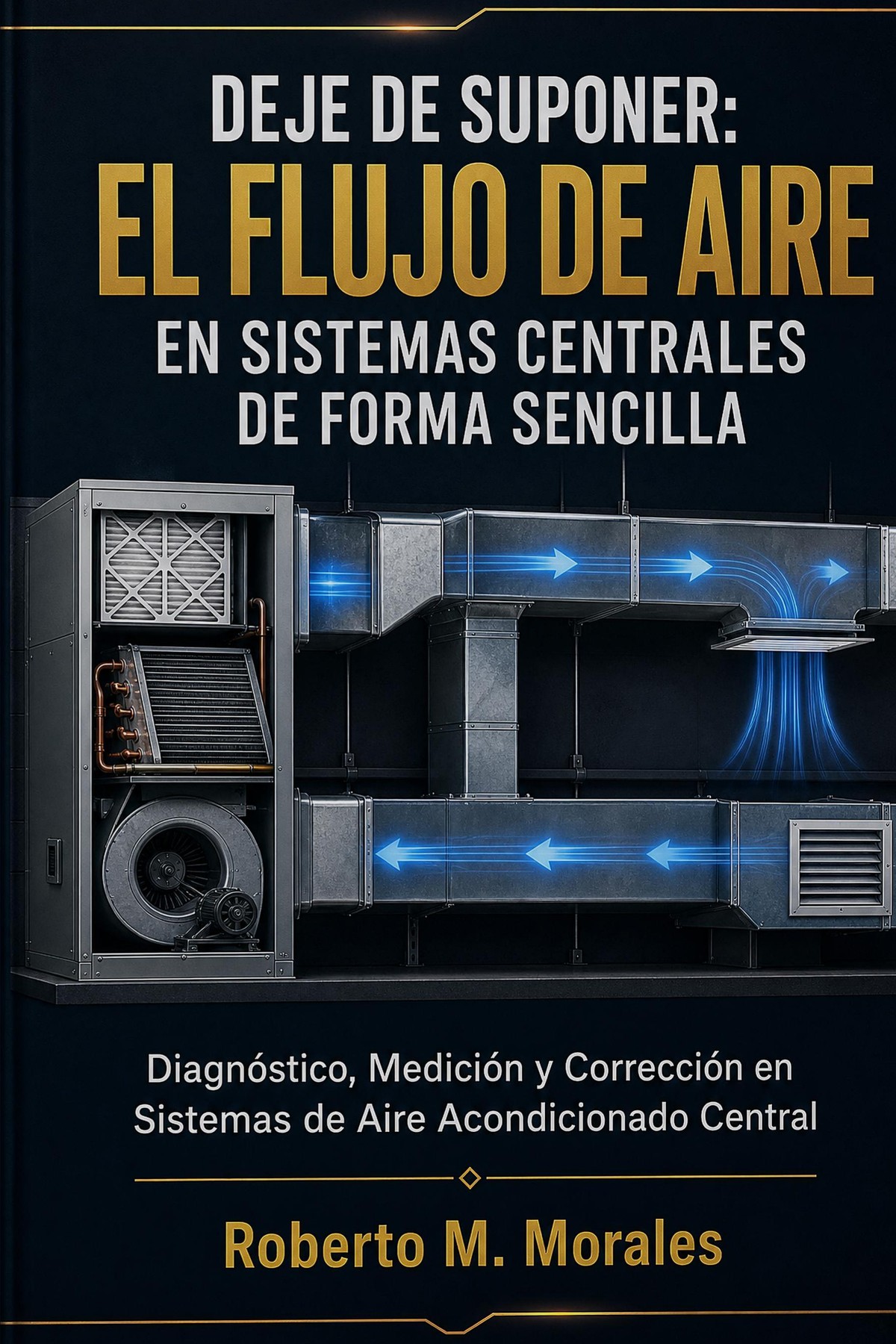 Front cover of DEJE DE SUPONER: El Flujo de Aire en Sistemas Centrales de Forma Sencilla by Roberto M. Morales — Diagnóstico y medición del flujo de aire en sistemas de aire acondicionado central